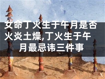 女命丁火生于午月是否火炎土燥,丁火生于午月最忌讳三件事