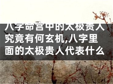 八字命宫中的太极贵人究竟有何玄机,八字里面的太极贵人代表什么