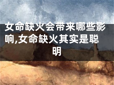 女命缺火会带来哪些影响,女命缺火其实是聪明
