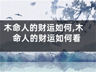 木命人的财运如何,木命人的财运如何看