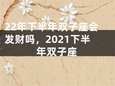 22年下半年双子座会发财吗，2021下半年双子座