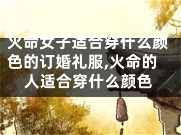 火命女子适合穿什么颜色的订婚礼服,火命的人适合穿什么颜色