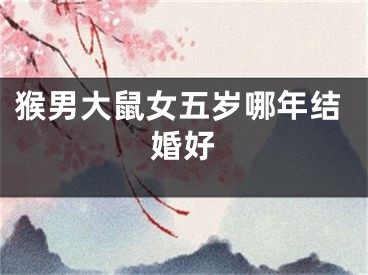 猴男大鼠女五岁哪年结婚好