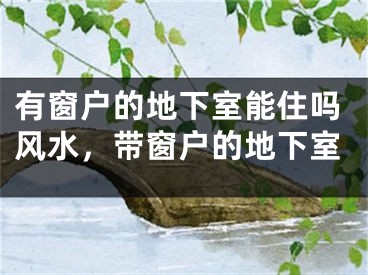 有窗户的地下室能住吗风水,带窗户的地下室