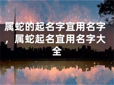 属蛇的起名字宜用名字，属蛇起名宜用名字大全