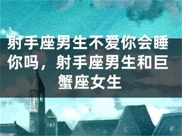 射手座男生不爱你会睡你吗，射手座男生和巨蟹座女生