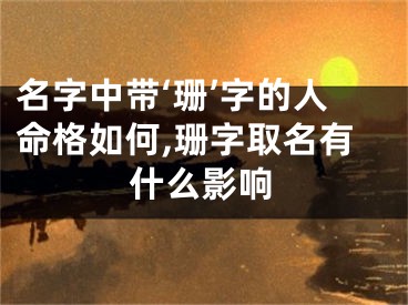 名字中带‘珊’字的人命格如何,珊字取名有什么影响