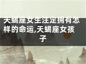 天蝎座女生注定拥有怎样的命运,天蝎座女孩子