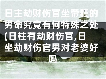 日主劫财伤官坐帝旺的男命究竟有何特殊之处(日柱有劫财伤官,日坐劫财伤官男对老婆好吗