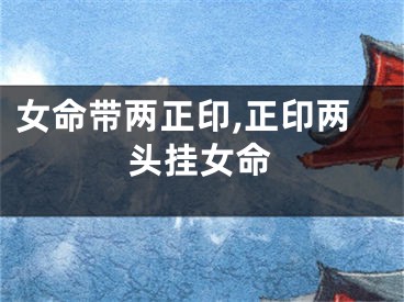 女命带两正印,正印两头挂女命