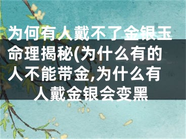 为何有人戴不了金银玉命理揭秘(为什么有的人不能带金,为什么有人戴金银会变黑