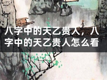 八字中的天乙贵人，八字中的天乙贵人怎么看