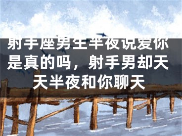 射手座男生半夜说爱你是真的吗，射手男却天天半夜和你聊天