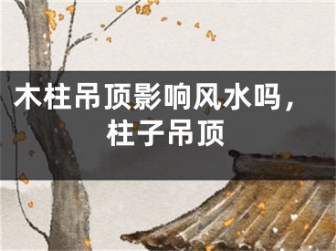 木柱吊顶影响风水吗，柱子吊顶