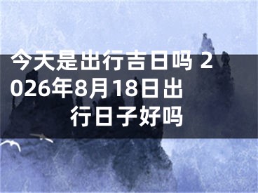 今天是出行吉日吗 2026年8月18日出行日子好吗