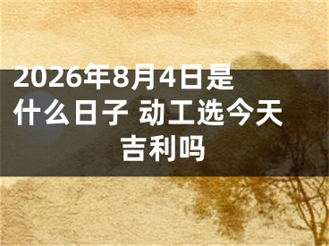 2026年8月4日是什么日子 动工选今天吉利吗