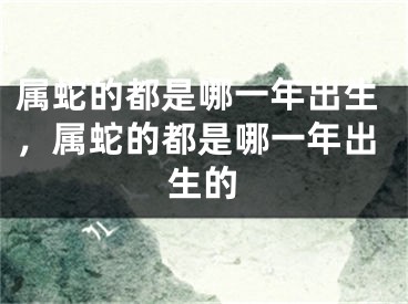 属蛇的都是哪一年出生，属蛇的都是哪一年出生的