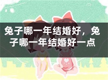 兔子哪一年结婚好，兔子哪一年结婚好一点