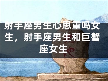 射手座男生心思重吗女生，射手座男生和巨蟹座女生