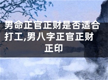 男命正官正财是否适合打工,男八字正官正财正印