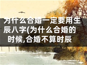 为什么合婚一定要用生辰八字(为什么合婚的时候,合婚不算时辰