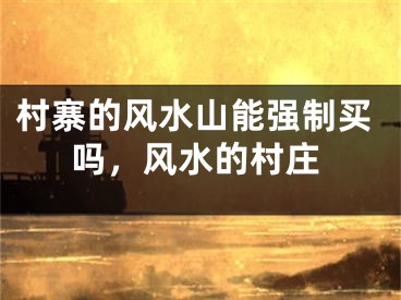 村寨的风水山能强制买吗，风水的村庄