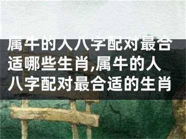 属牛的人八字配对最合适哪些生肖,属牛的人八字配对最合适的生肖