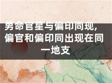 男命官星与偏印同现,偏官和偏印同出现在同一地支