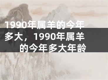 1990年属羊的今年多大,1990年属羊的今年多大年龄