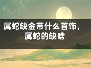 属蛇缺金带什么首饰，属蛇的缺啥