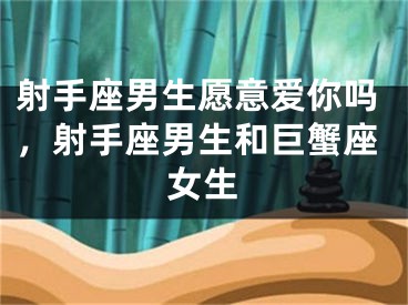 射手座男生愿意爱你吗，射手座男生和巨蟹座女生