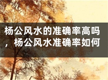杨公风水的准确率高吗，杨公风水准确率如何