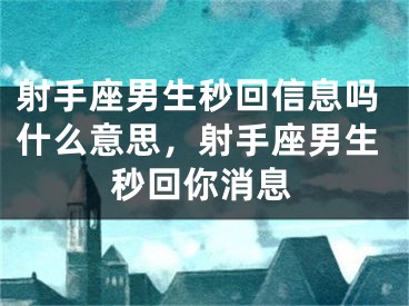 射手座男生秒回信息吗什么意思，射手座男生秒回你消息