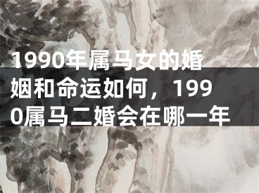 1990年属马女的婚姻和命运如何，1990属马二婚会在哪一年