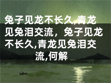 兔子见龙不长久,青龙见兔泪交流，兔子见龙不长久,青龙见兔泪交流,何解