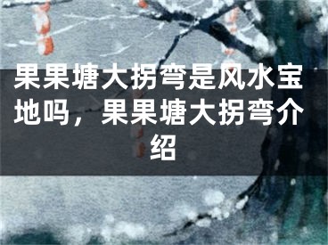 果果塘大拐弯是风水宝地吗，果果塘大拐弯介绍