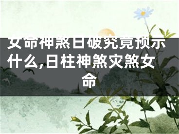 女命神煞日破究竟预示什么,日柱神煞灾煞女命