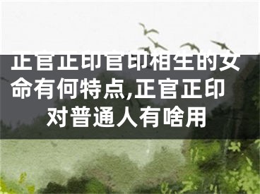 正官正印官印相生的女命有何特点,正官正印对普通人有啥用