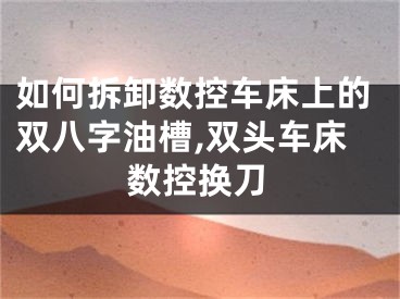如何拆卸数控车床上的双八字油槽,双头车床数控换刀