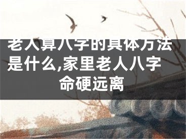 老人算八字的具体方法是什么,家里老人八字命硬远离