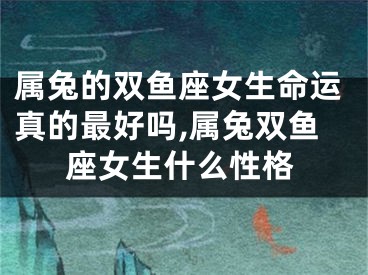 属兔的双鱼座女生命运真的最好吗,属兔双鱼座女生什么性格