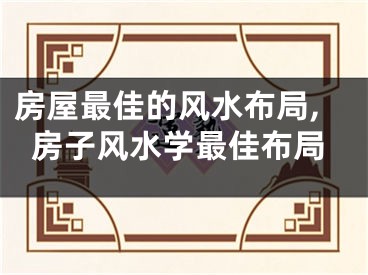 房屋最佳的风水布局,房子风水学最佳布局