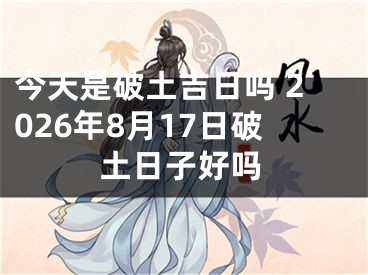 今天是破土吉日吗 2026年8月17日破土日子好吗