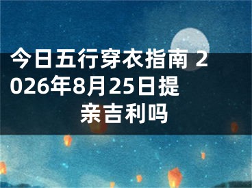 今日五行穿衣指南 2026年8月25日提亲吉利吗