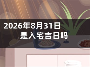 2026年8月31日是入宅吉日吗