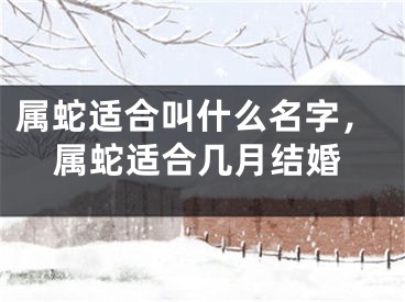 属蛇适合叫什么名字,属蛇适合几月结婚