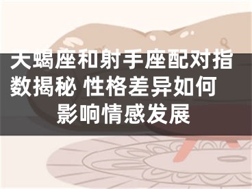 天蝎座和射手座配对指数揭秘 性格差异如何影响情感发展