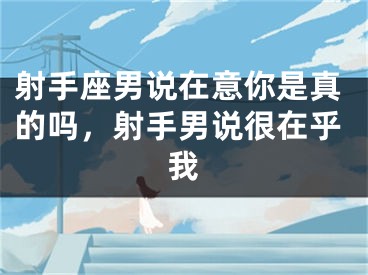 射手座男说在意你是真的吗，射手男说很在乎我