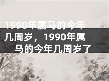 1990年属马的今年几周岁，1990年属马的今年几周岁了