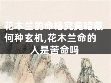 花木兰的命格究竟暗藏何种玄机,花木兰命的人是苦命吗